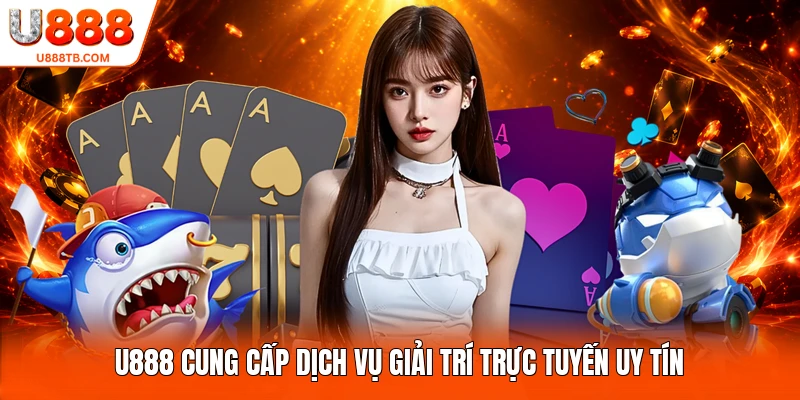 U888 cung cấp dịch vụ giải trí trực tuyến uy tín
